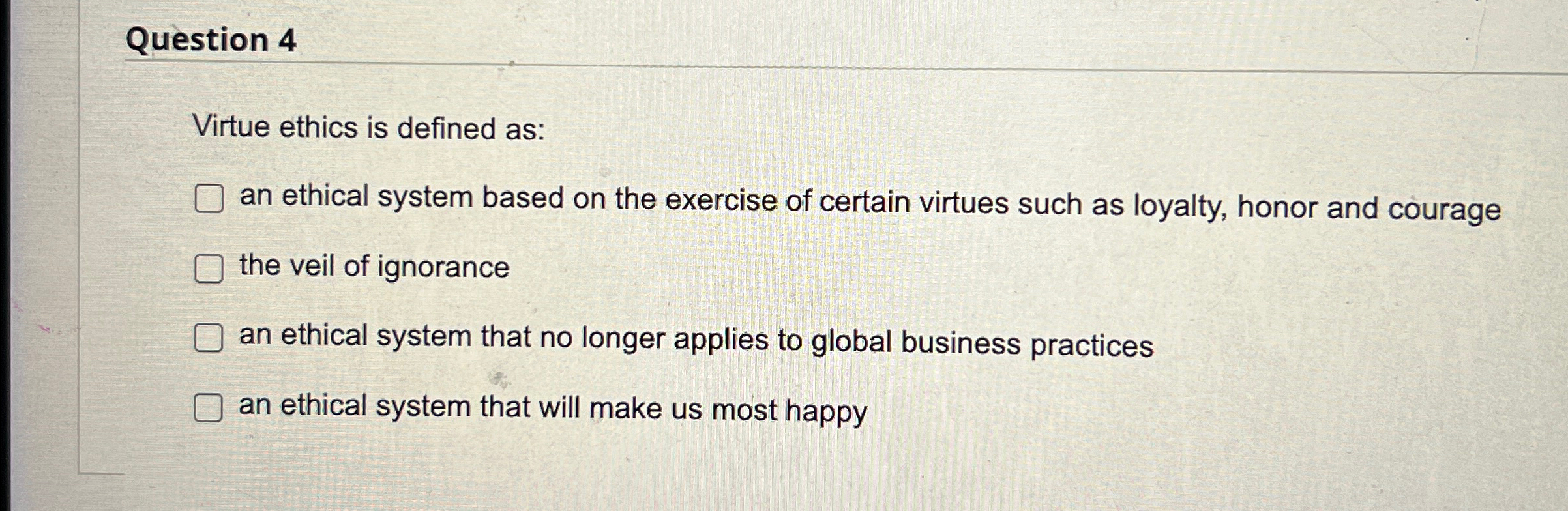 Question 4 Virtue ethics is defined as: an ethical system based