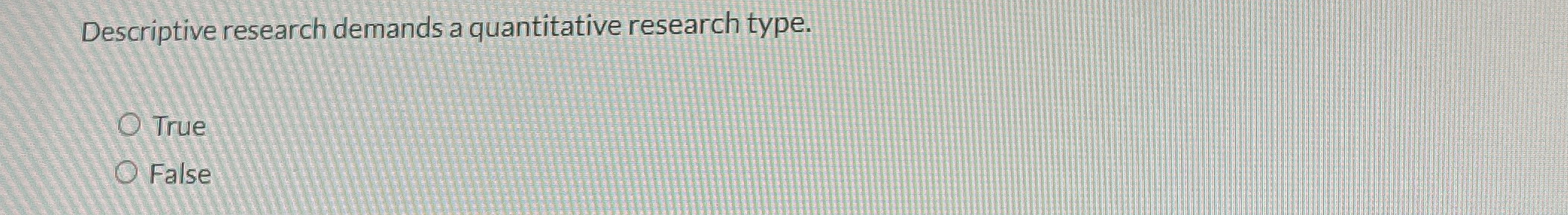  Descriptive research demands a quantitative research type. True False 