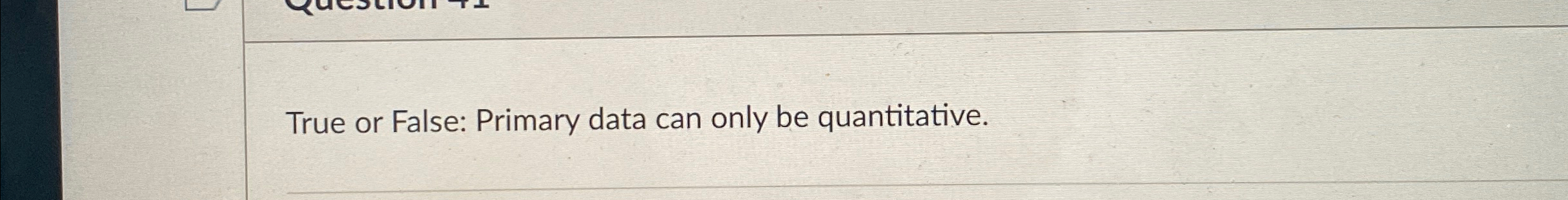  True or False: Primary data can only be quantitative. 