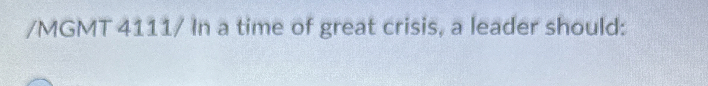  /MGMT 4111/ In a time of great crisis, a leader should: