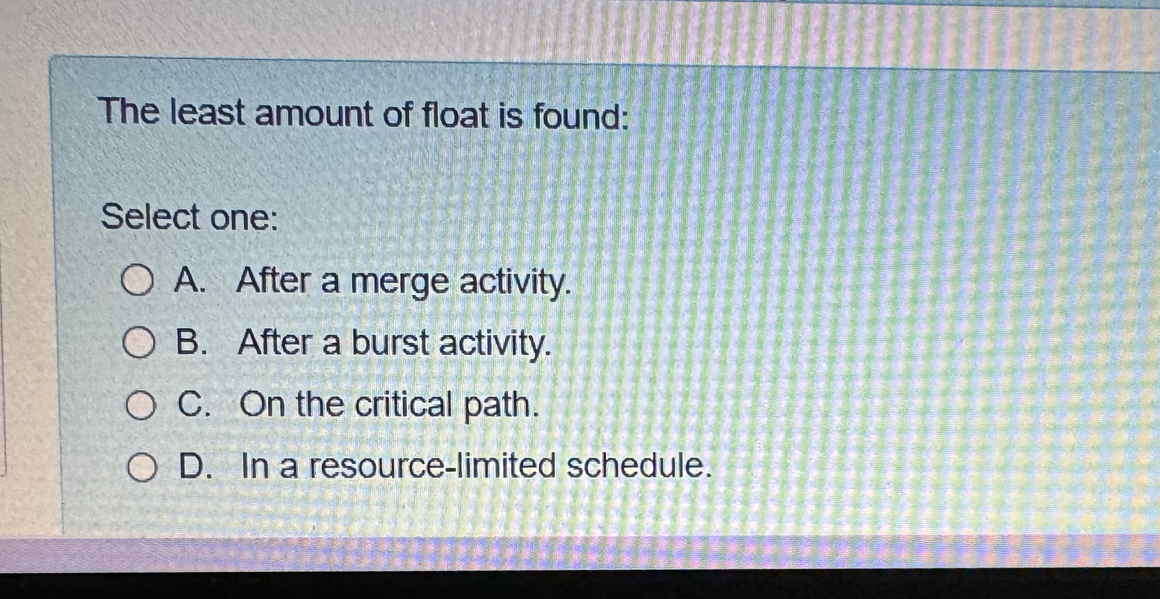  The least amount of float is found: Select one: A. After