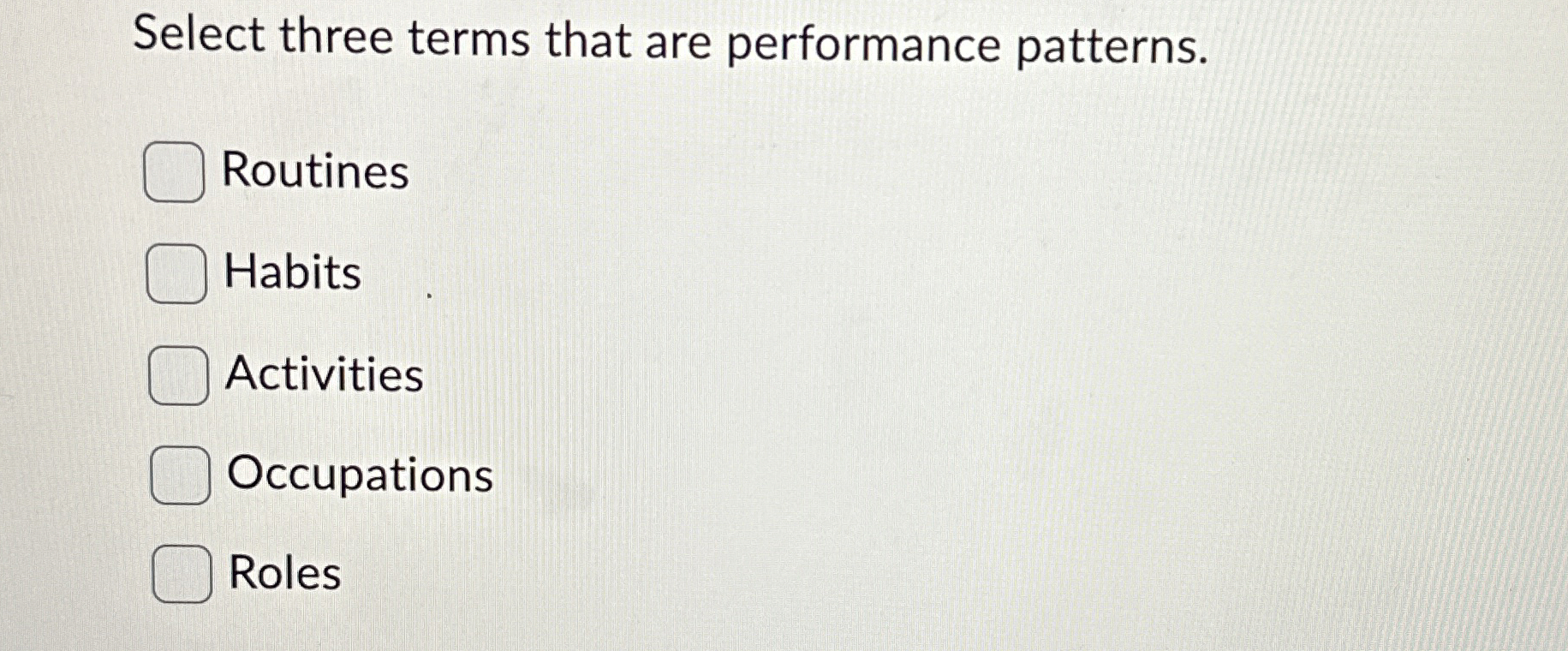 Select three terms that are performance patterns. Routines Habits Activities Occupations