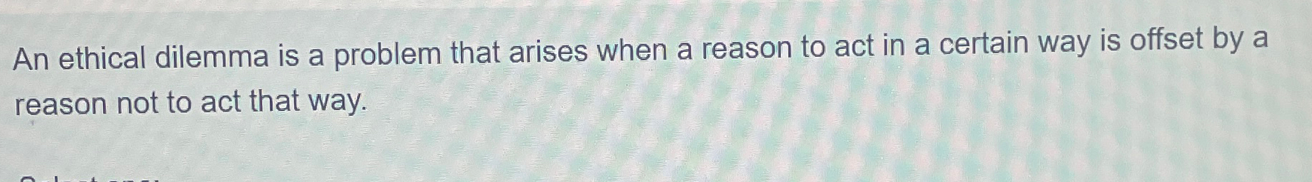  An ethical dilemma is a problem that arises when a reason