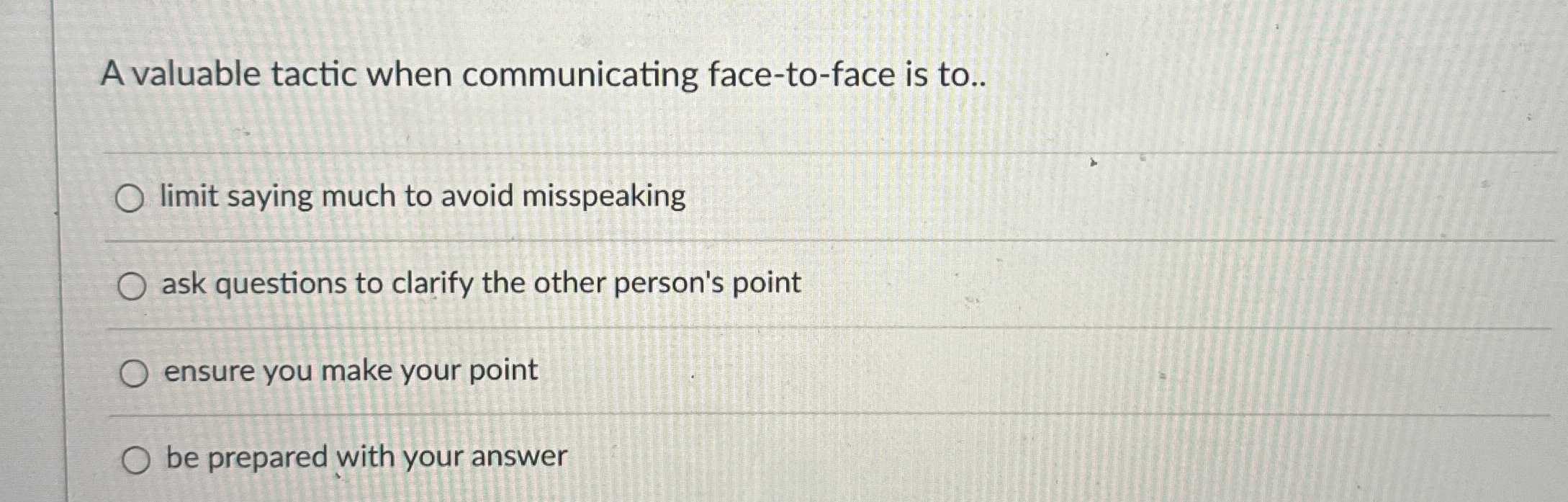  A valuable tactic when communicating face-to-face is to.. limit saying much