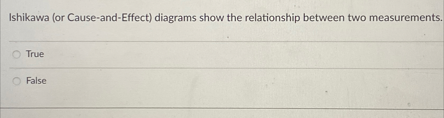  Ishikawa (or Cause-and-Effect) diagrams show the relationship between two measurements. True