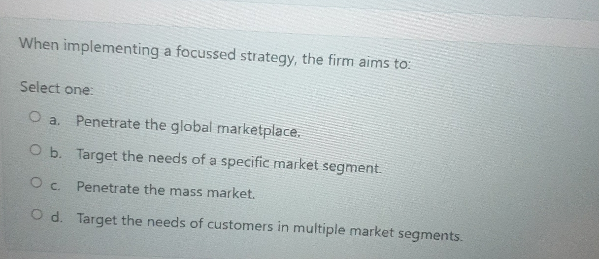  When implementing a focussed strategy, the firm aims to: Select one: