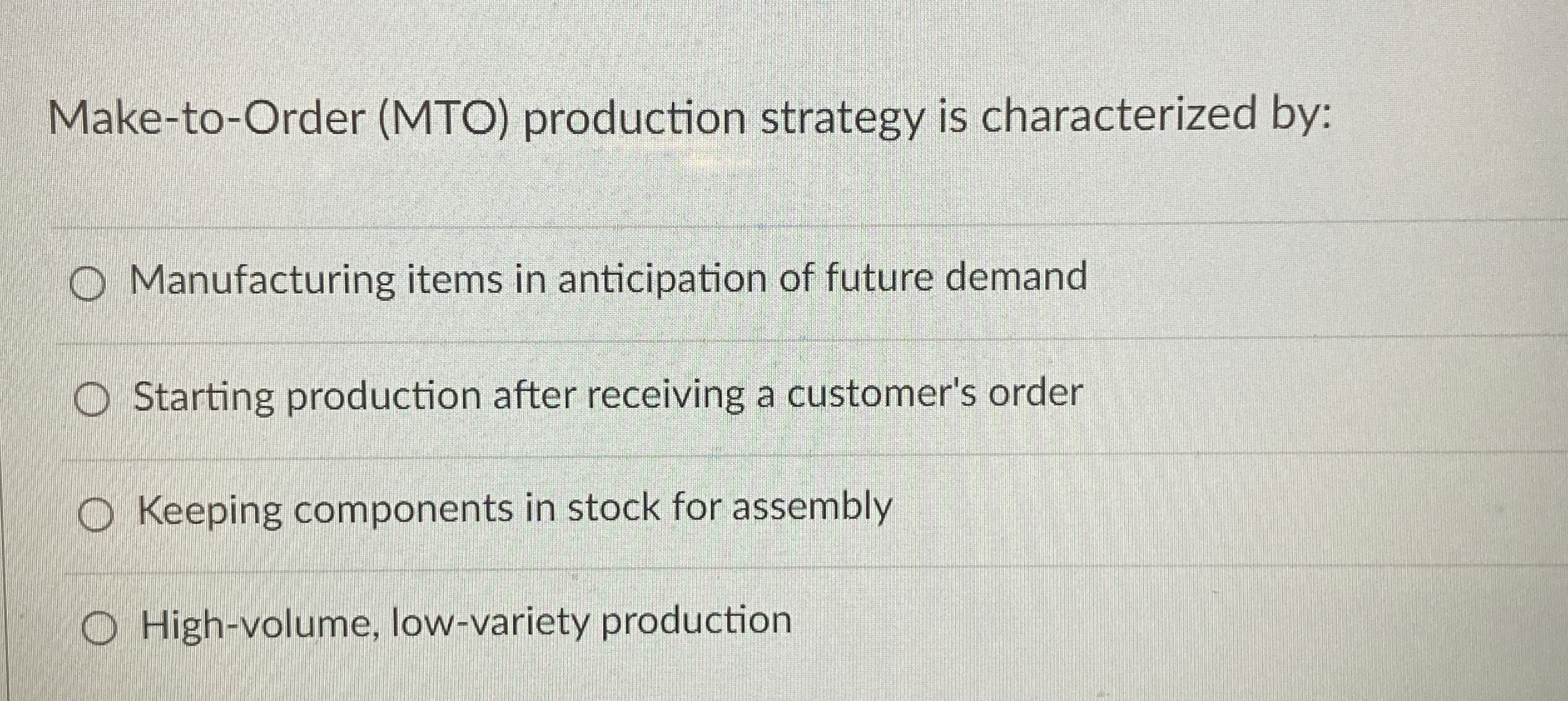  Make-to-Order (MTO) production strategy is characterized by: Manufacturing items in anticipation
