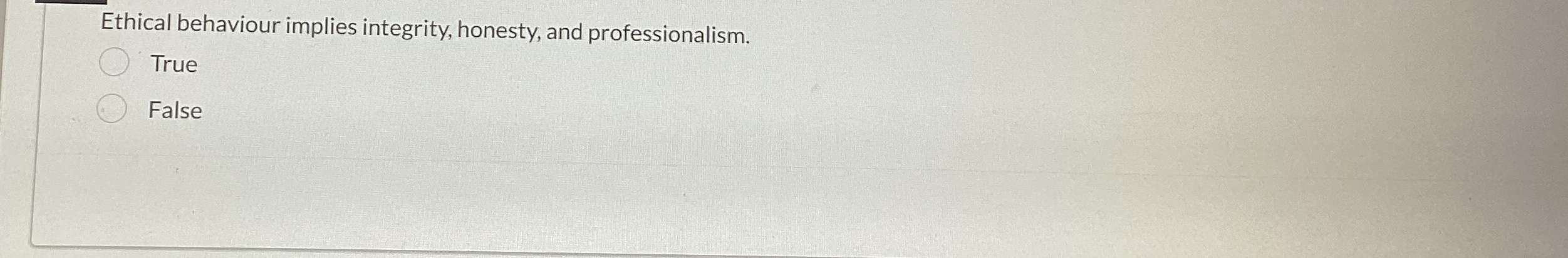  Ethical behaviour implies integrity, honesty, and professionalism. True False 