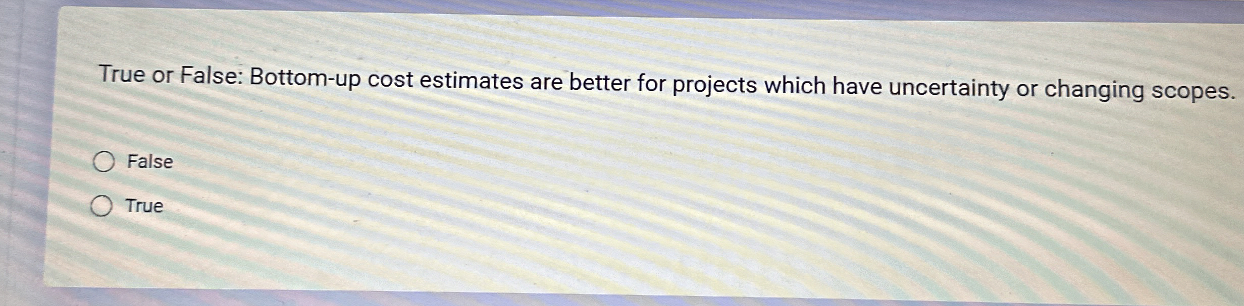  True or False: Bottom-up cost estimates are better for projects which