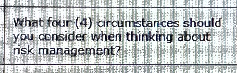  What four (4) circumstances should you consider when thinking about risk