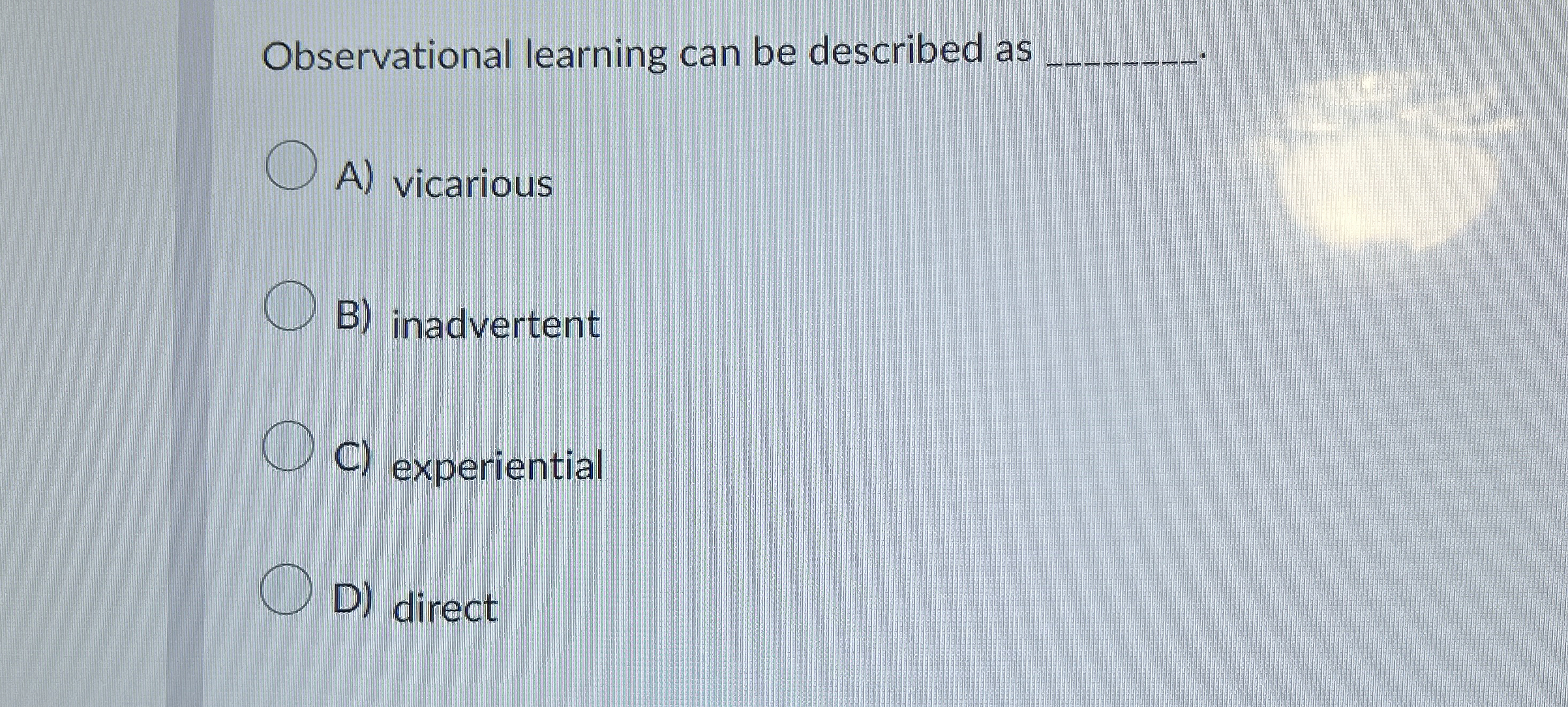  Observational learning can be described as q, A) vicarious B) inadvertent