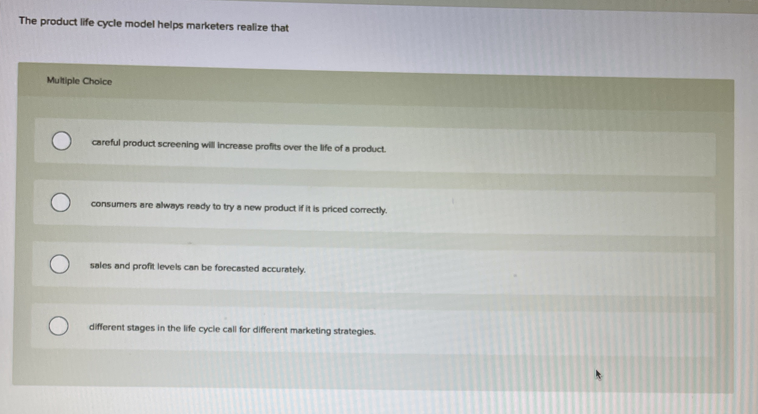  The product life cycle model helps marketers realize that Multiple Choice