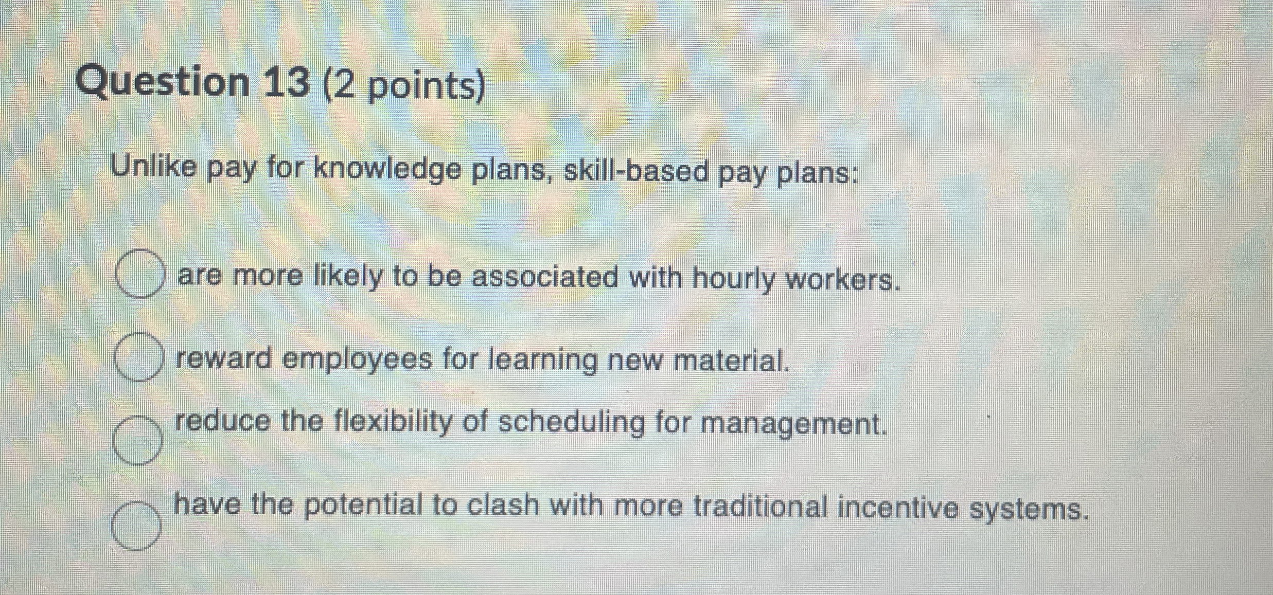  Question 13(2 points) Unlike pay for knowledge plans, skill-based pay plans: