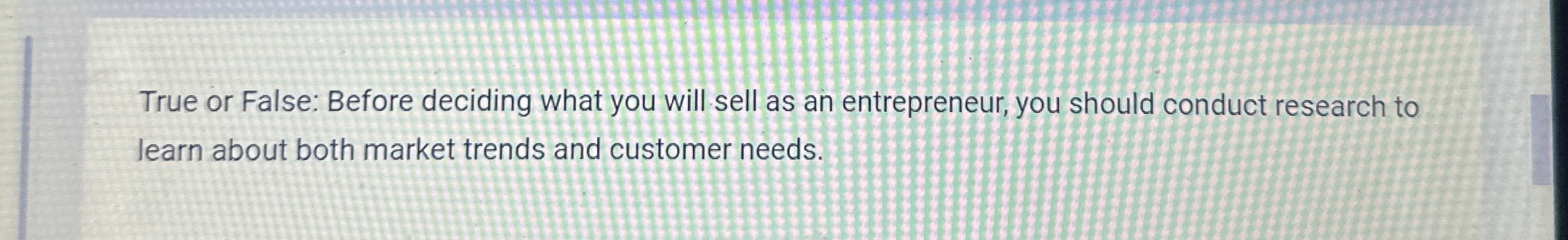  True or False: Before deciding what you will sell as an