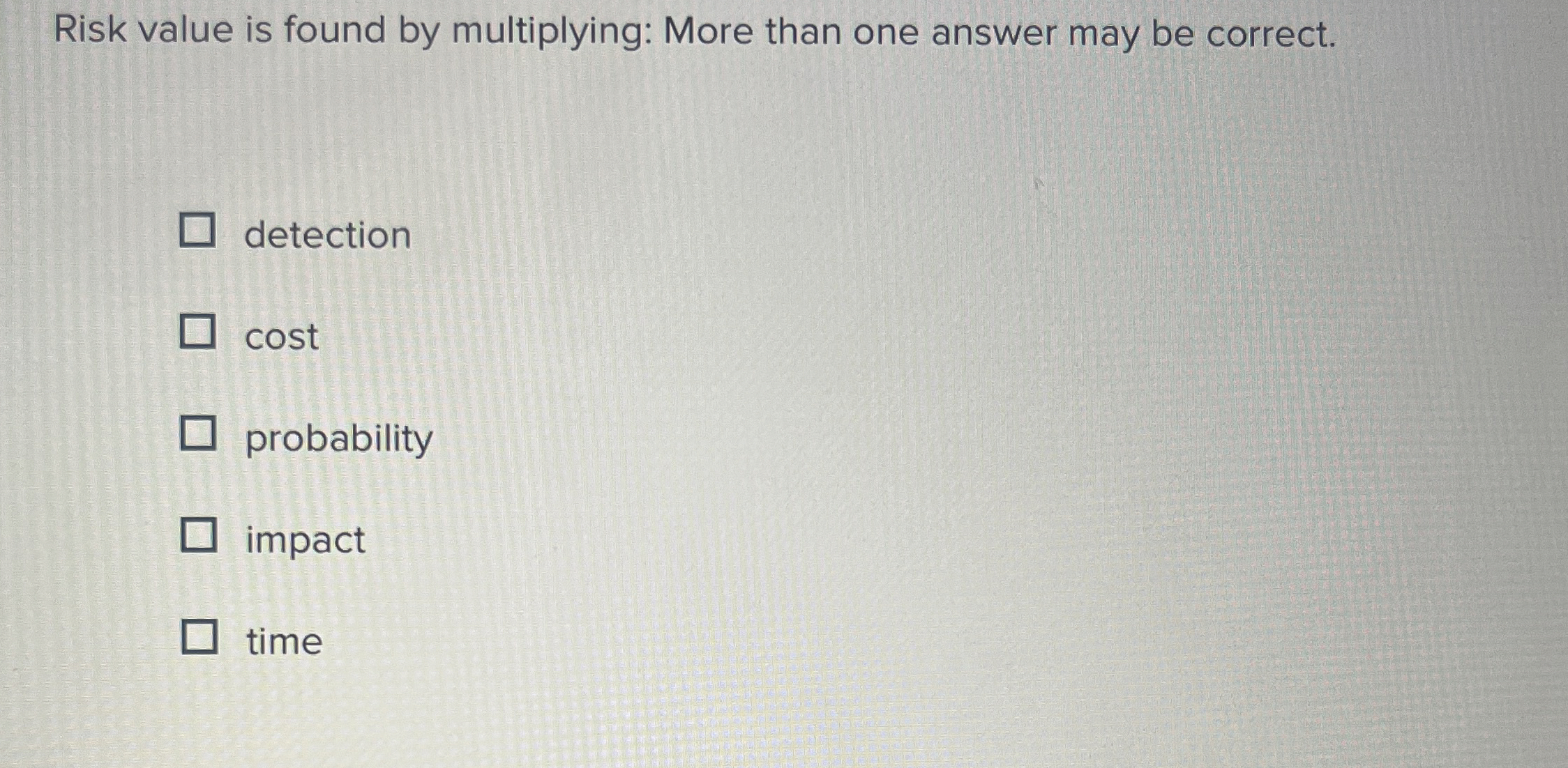  Risk value is found by multiplying: More than one answer may