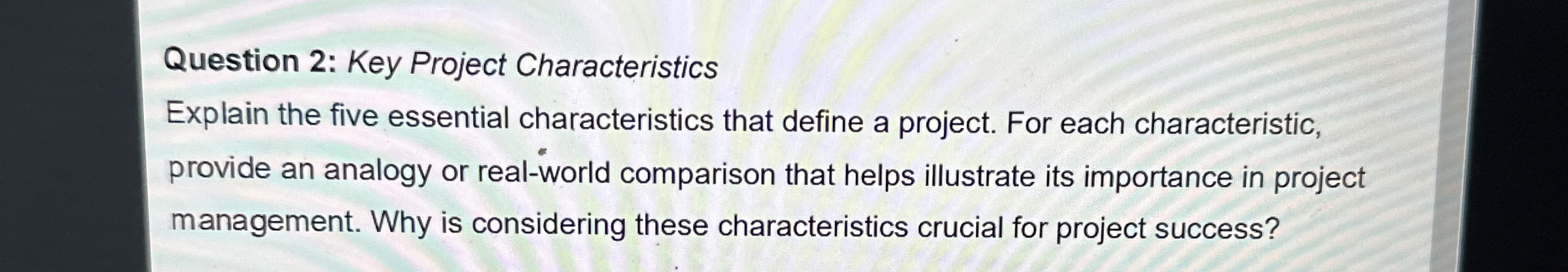  Question 2: Key Project Characteristics Explain the five essential characteristics that