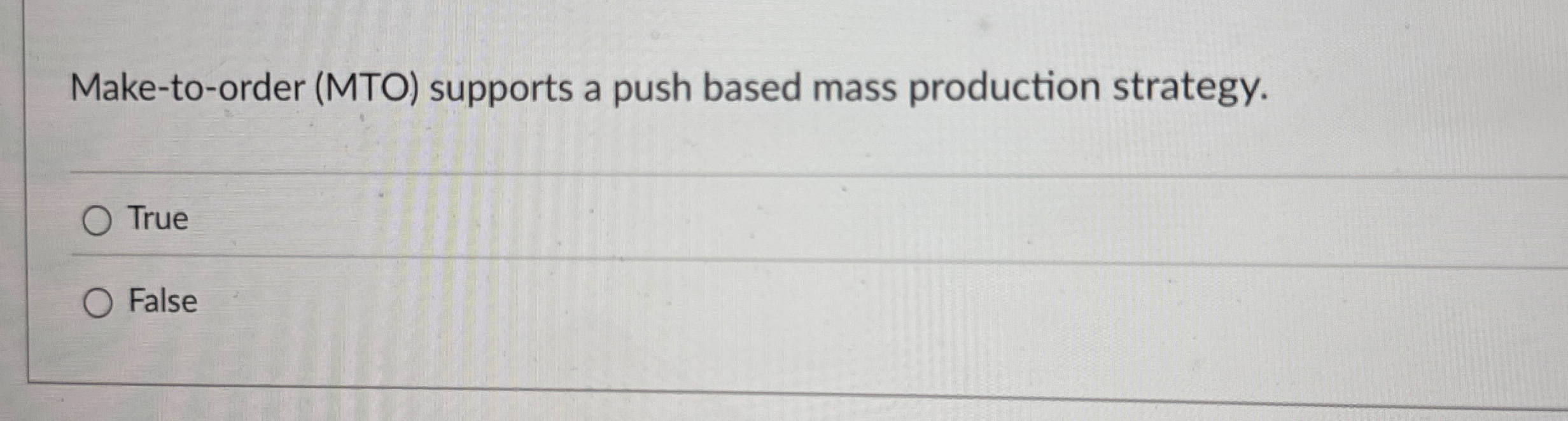  Make-to-order (MTO) supports a push based mass production strategy. True False