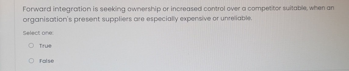  Forward integration is seeking ownership or increased control over a competitor