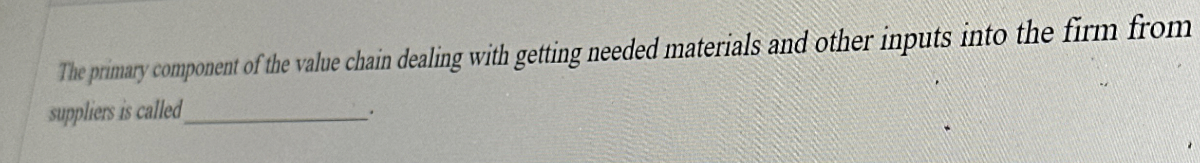  The primary component of the value chain dealing with getting needed