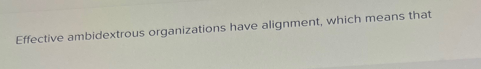  Effective ambidextrous organizations have alignment, which means that 
