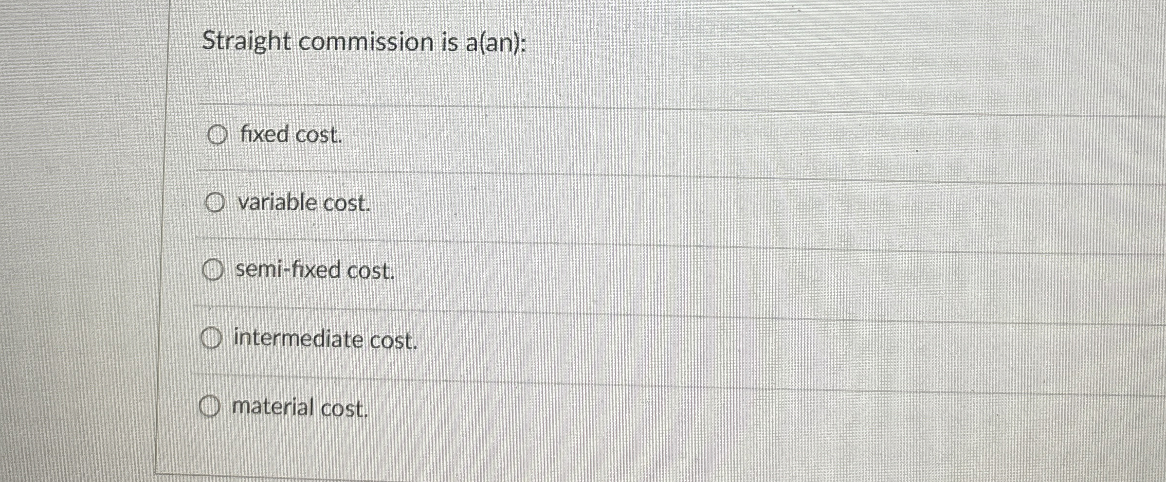  Straight commission is a(an): fixed cost. variable cost. semi-fixed cost. intermediate