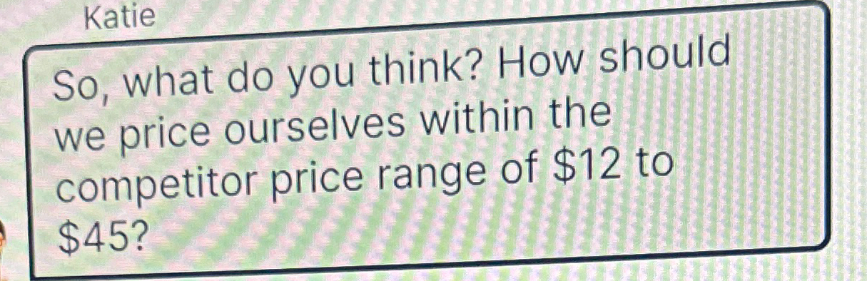  Katie So, what do you think? How should we price ourselves