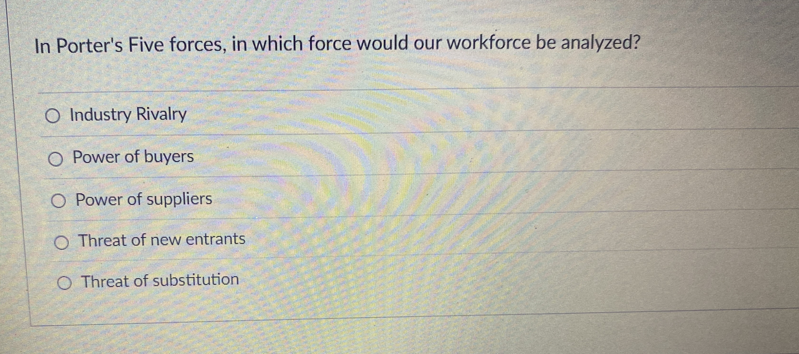  In Porter's Five forces, in which force would our workforce be