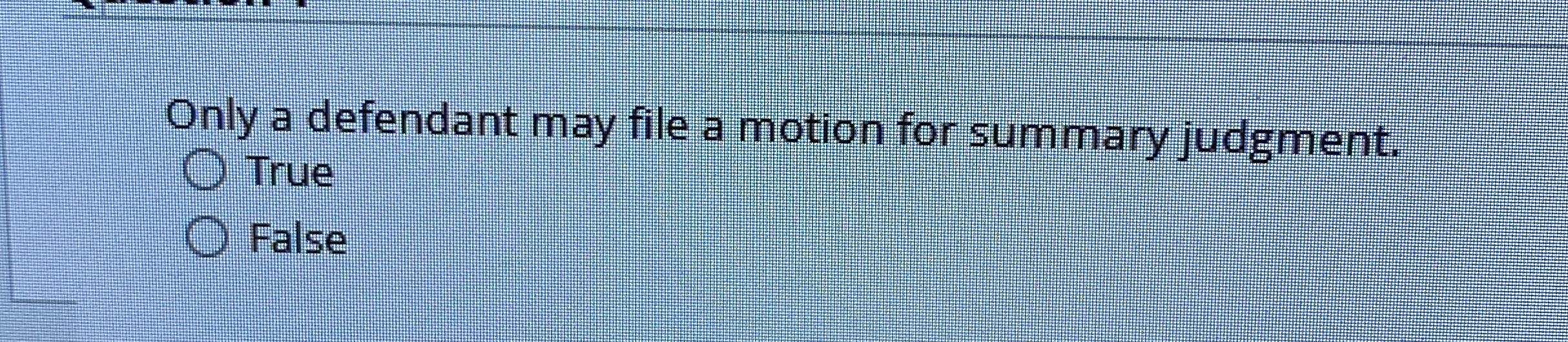  Only a defendant may file a motion for summary judgment. True