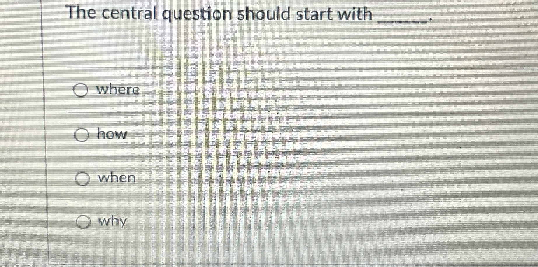  The central question should start with q, where how when why