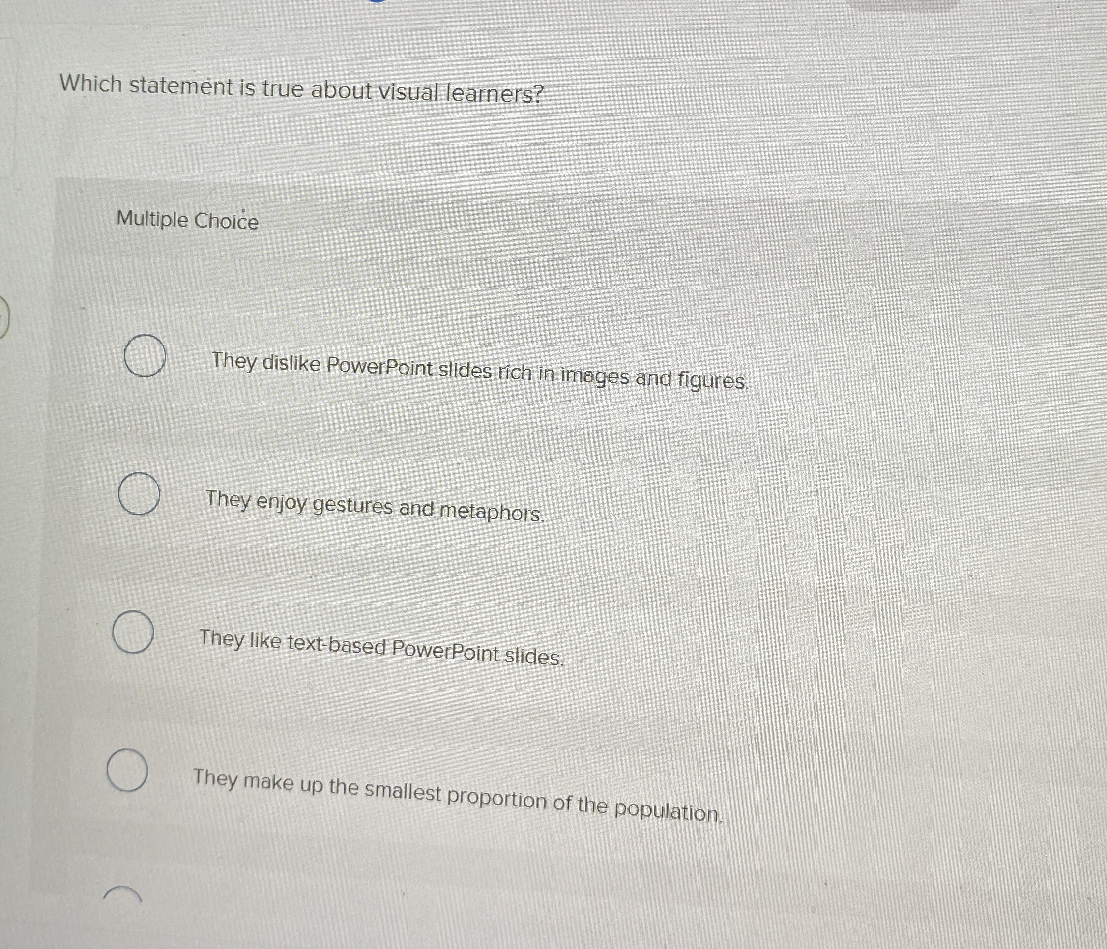  Which statement is true about visual learners? Multiple Choice They dislike