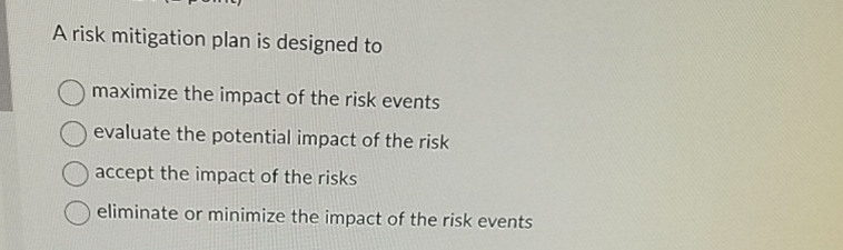  A risk mitigation plan is designed to maximize the impact of