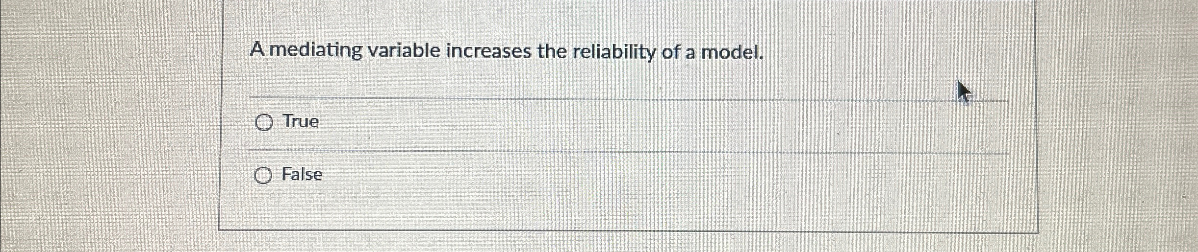  A mediating variable increases the reliability of a model. True False