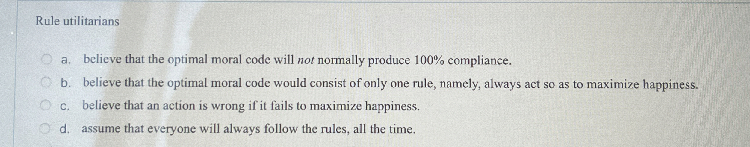  Rule utilitarians a. believe that the optimal moral code will not