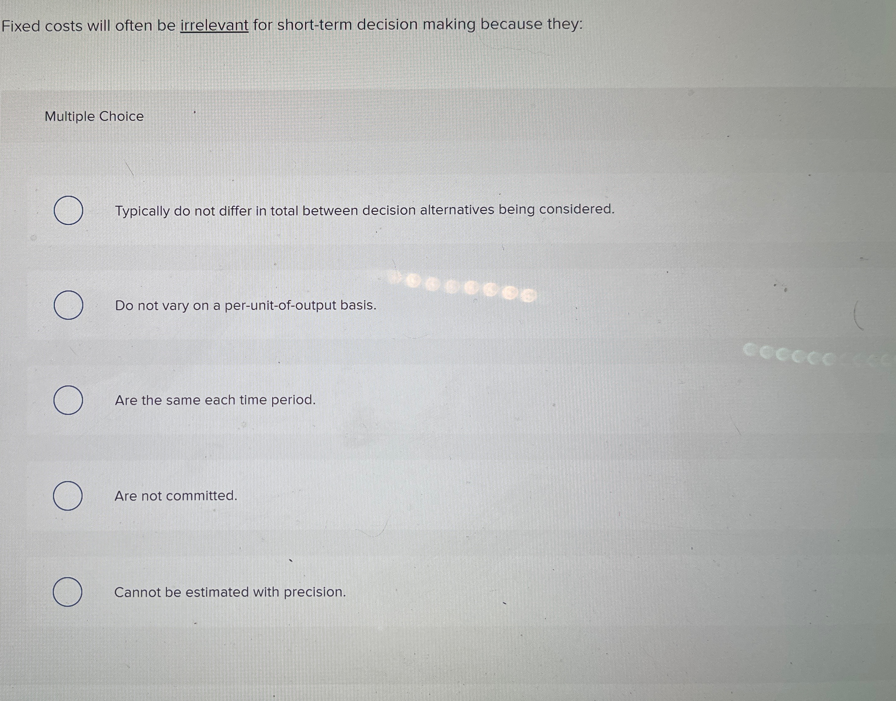  Fixed costs will often be irrelevant for short-term decision making because