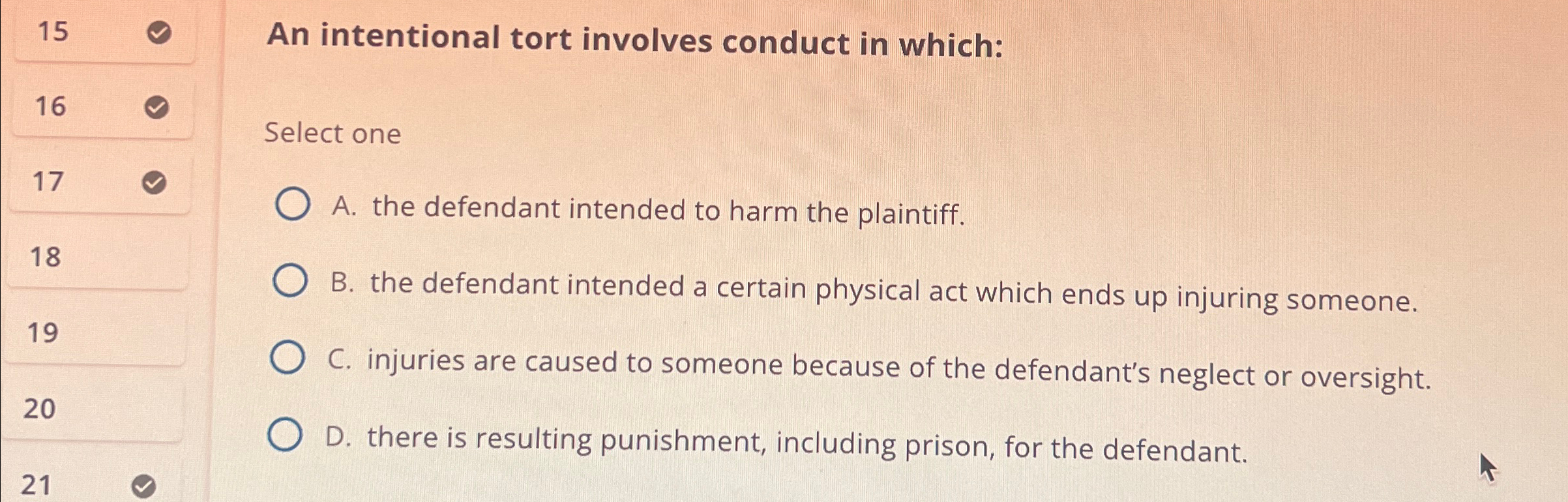  15 An intentional tort involves conduct in which: 16 Select one