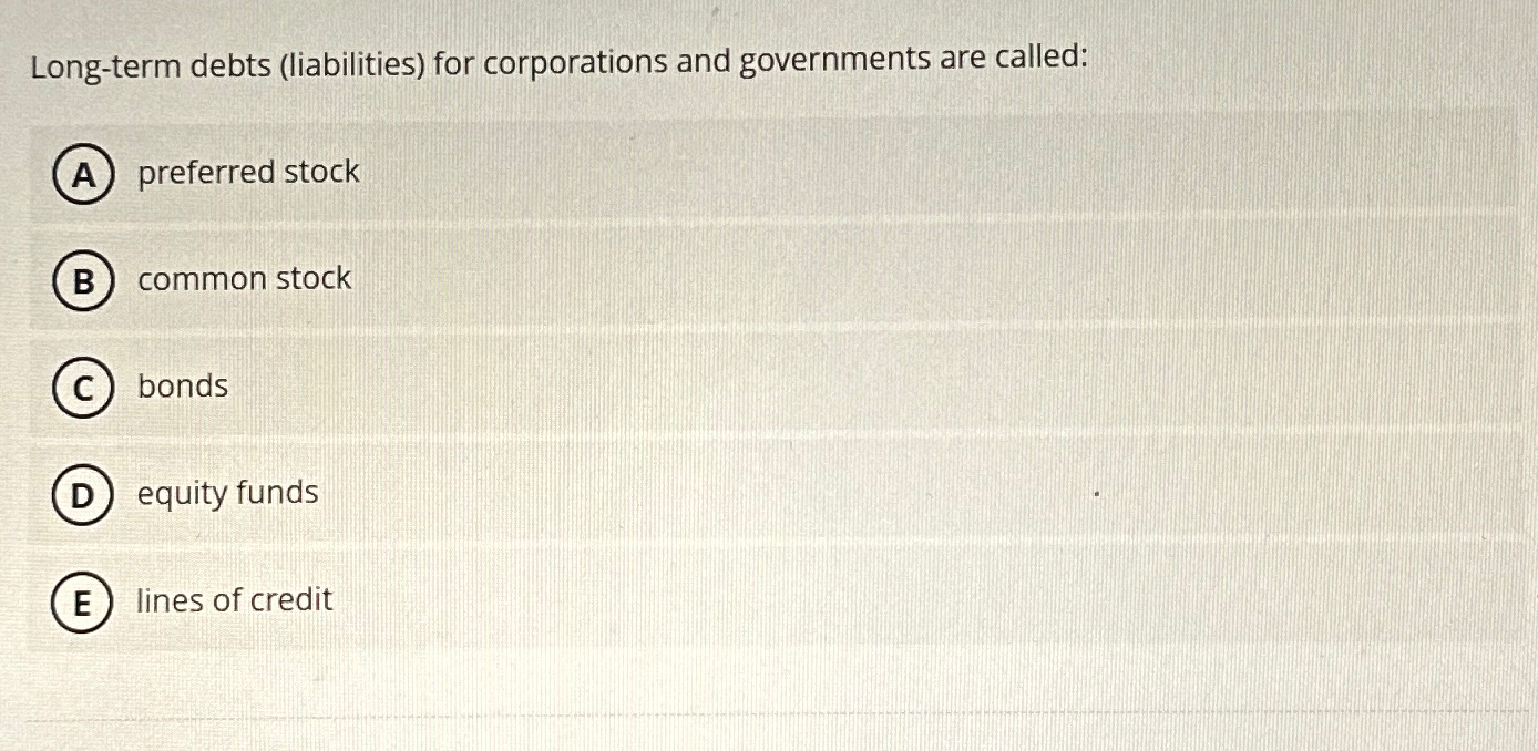  Long-term debts (liabilities) for corporations and governments are called: preferred stock