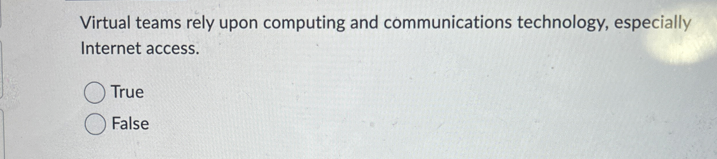  Virtual teams rely upon computing and communications technology, especially Internet access.
