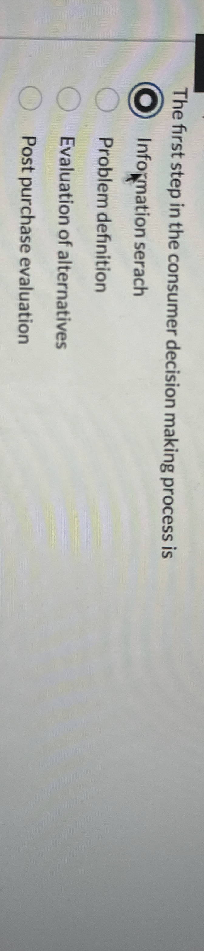  The first step in the consumer decision making process is Information