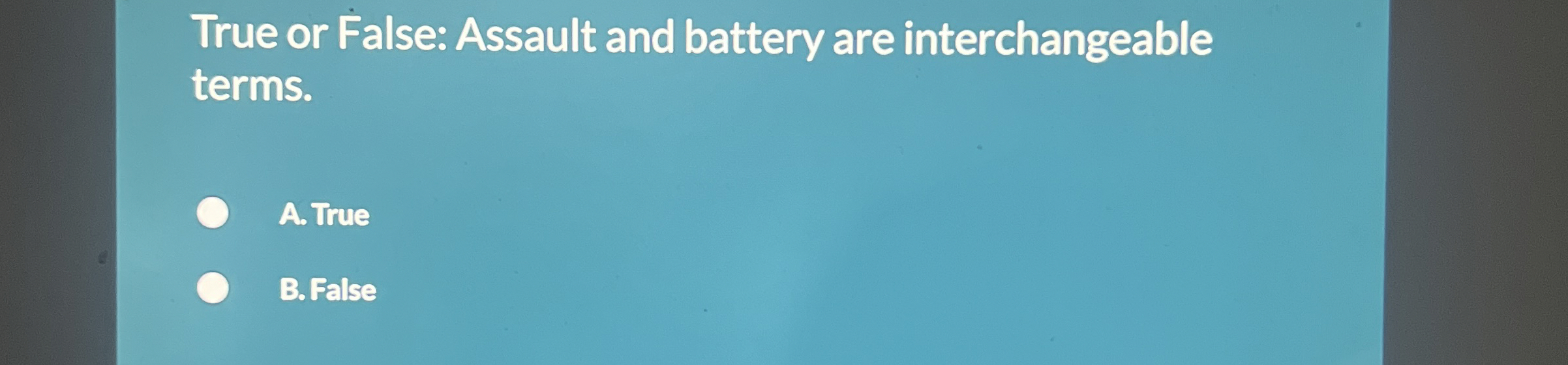  True or False: Assault and battery are interchangeable terms. A. True