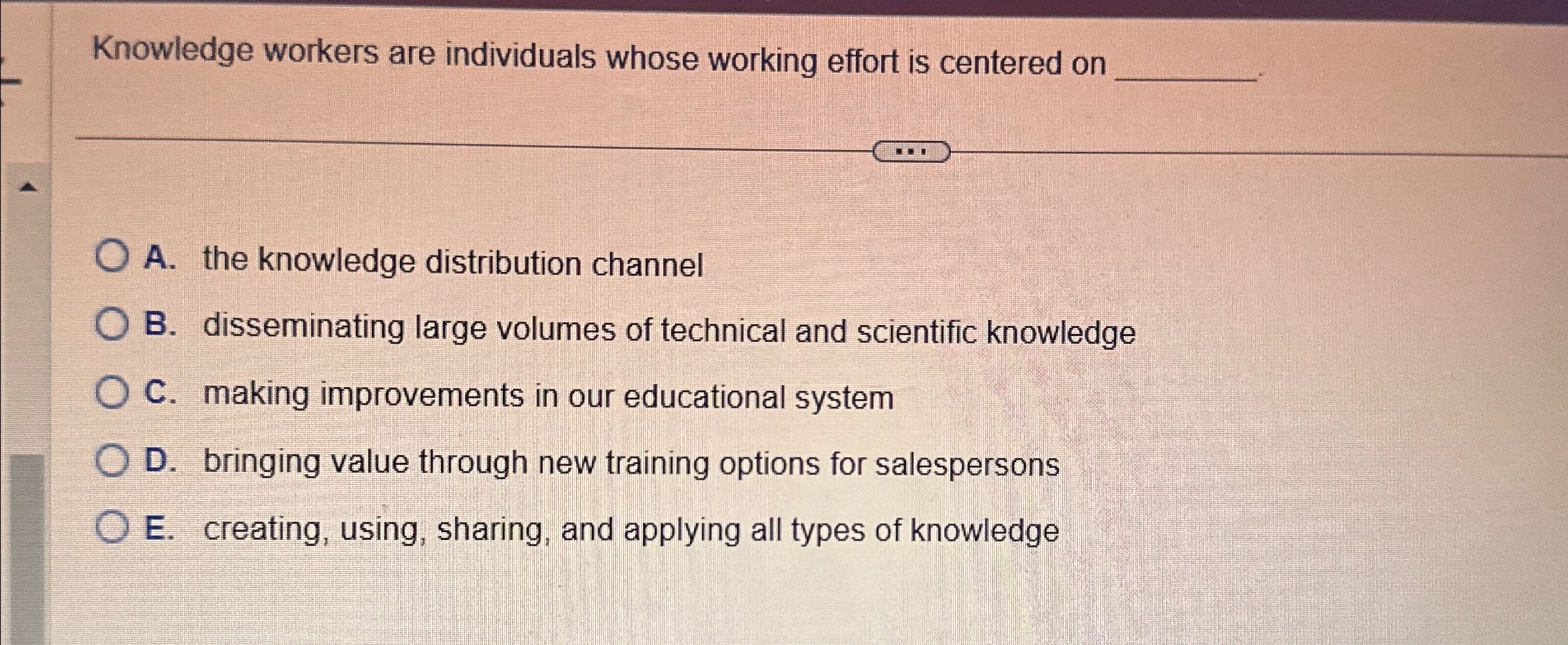  Knowledge workers are individuals whose working effort is centered on A.