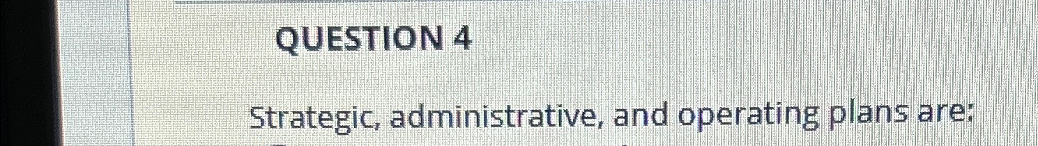  QUESTION 4 Strategic, administrative, and operating plans are: 