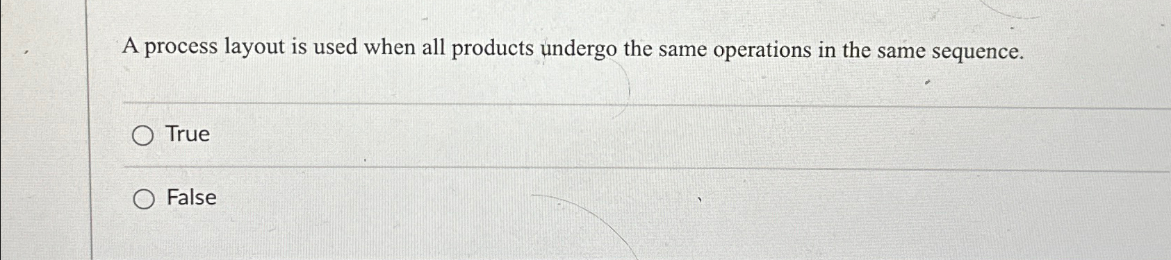  A process layout is used when all products undergo the same