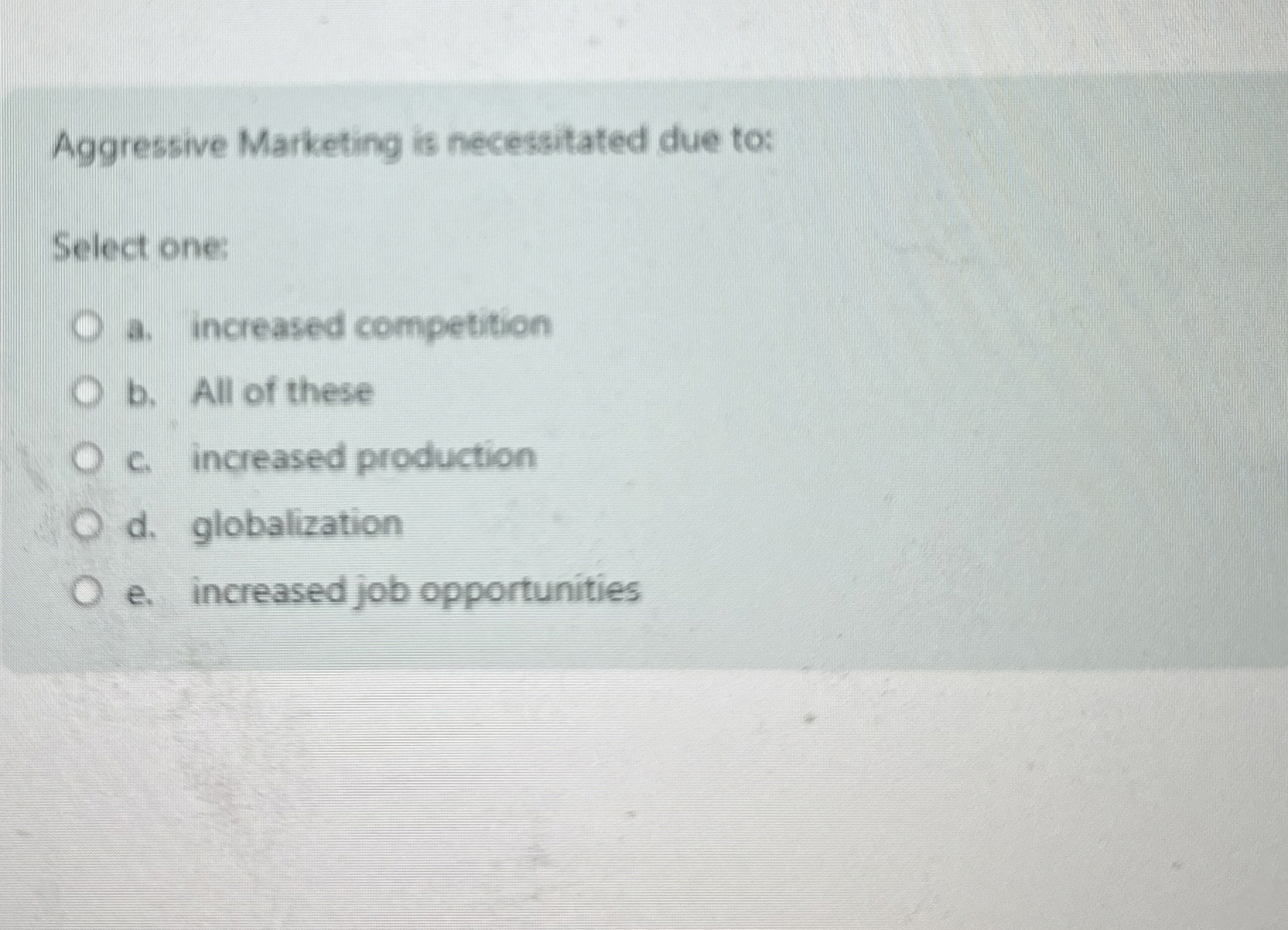  Aggressive Marketing is necessitated due to: Select one: a. increased competition