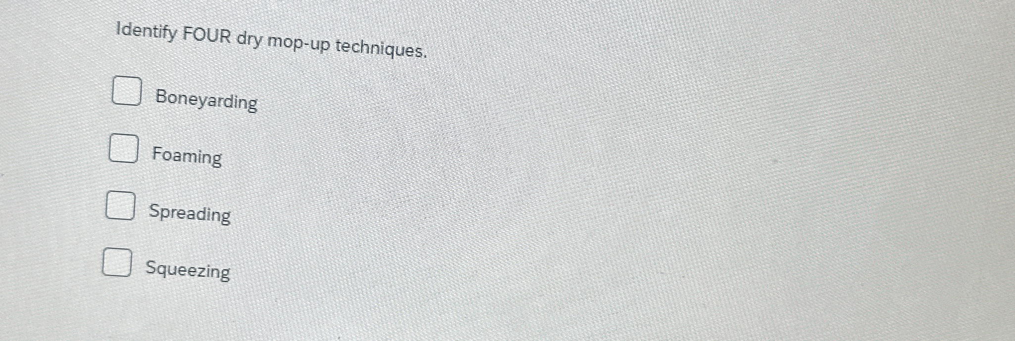  Identify FOUR dry mop-up techniques. Boneyarding Foaming Spreading Squeezing 
