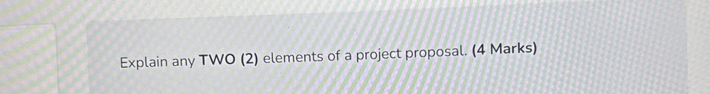  Explain any TWO (2) elements of a project proposal. (4 Marks)