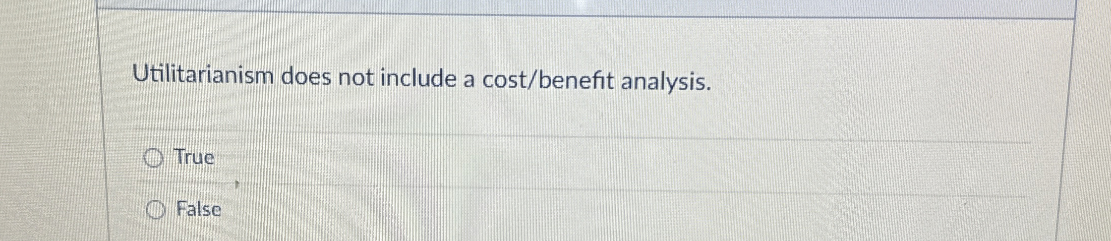  Utilitarianism does not include a cost/benefit analysis. True False 