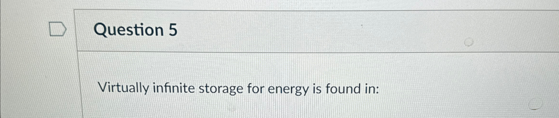  Question 5 Virtually infinite storage for energy is found in: 