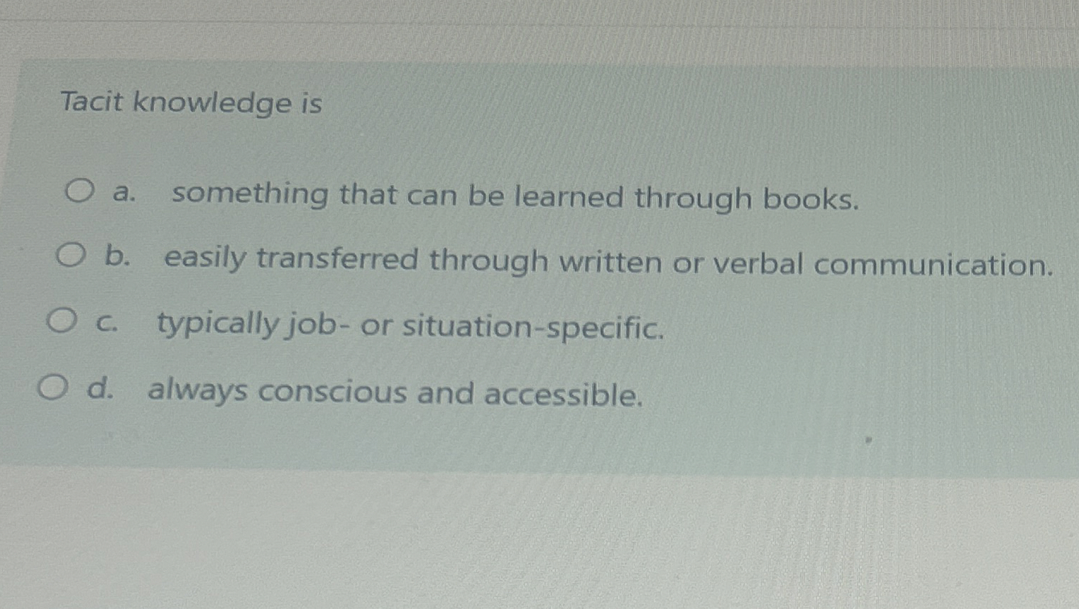  Tacit knowledge is a. something that can be learned through books.