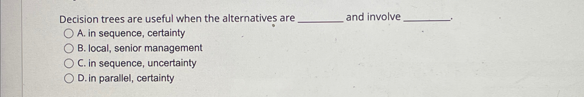  Decision trees are useful when the alternatives are q, and involve