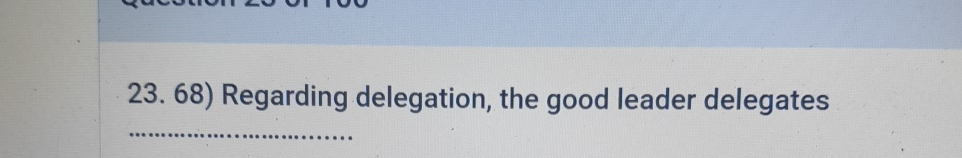  Regarding delegation, the good leader delegates 